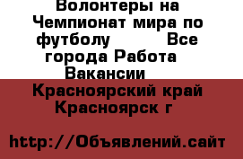 Волонтеры на Чемпионат мира по футболу 2018. - Все города Работа » Вакансии   . Красноярский край,Красноярск г.